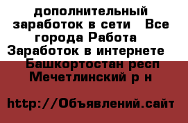 дополнительный заработок в сети - Все города Работа » Заработок в интернете   . Башкортостан респ.,Мечетлинский р-н